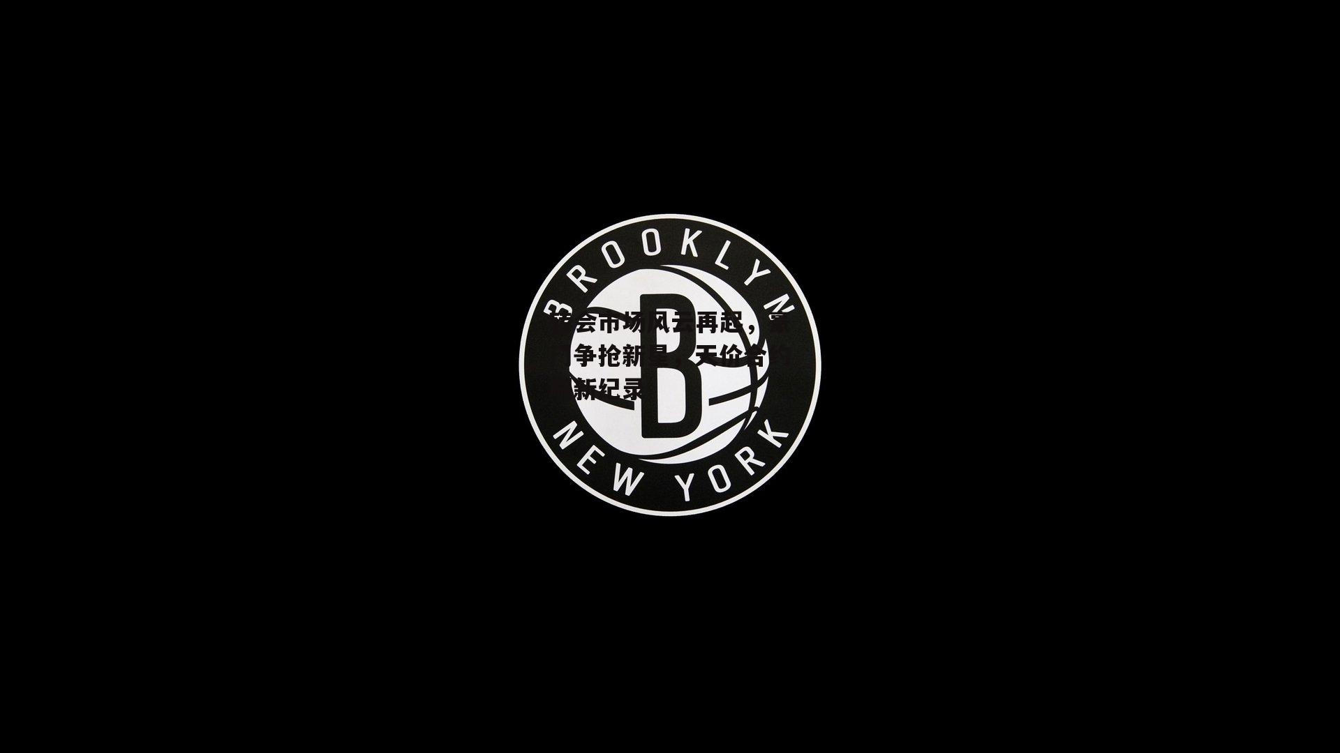 转会市场风云再起，豪门争抢新星，天价合约刷新纪录