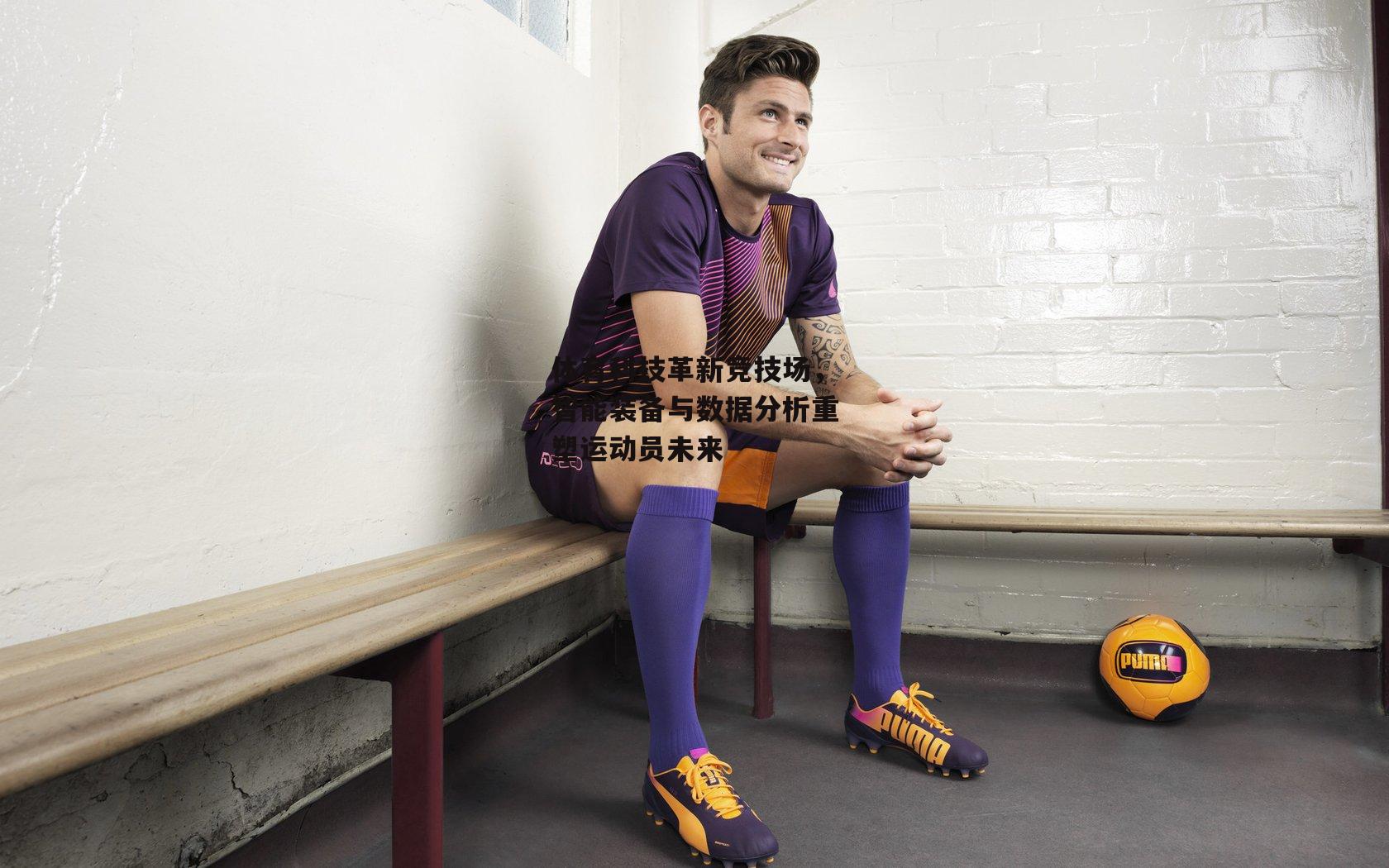 体育科技革新竞技场，智能装备与数据分析重塑运动员未来