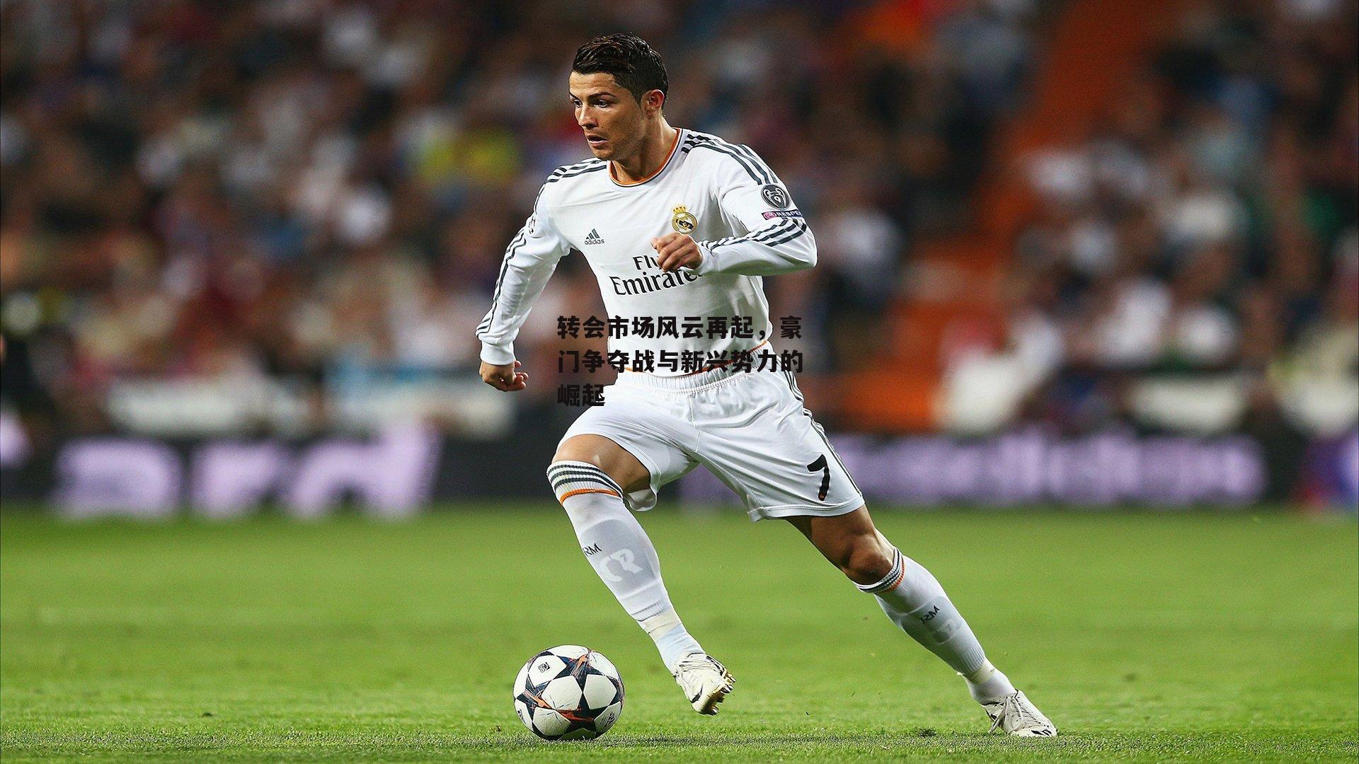 转会市场风云再起，豪门争夺战与新兴势力的崛起
