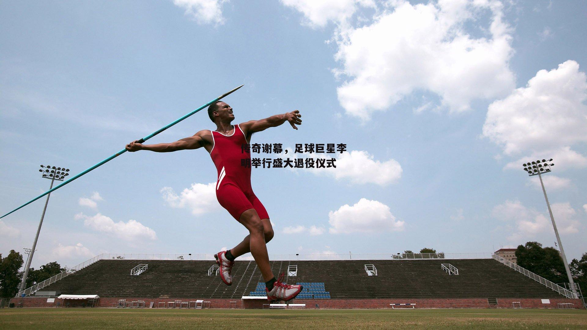 传奇谢幕，足球巨星李明举行盛大退役仪式_pg模拟器