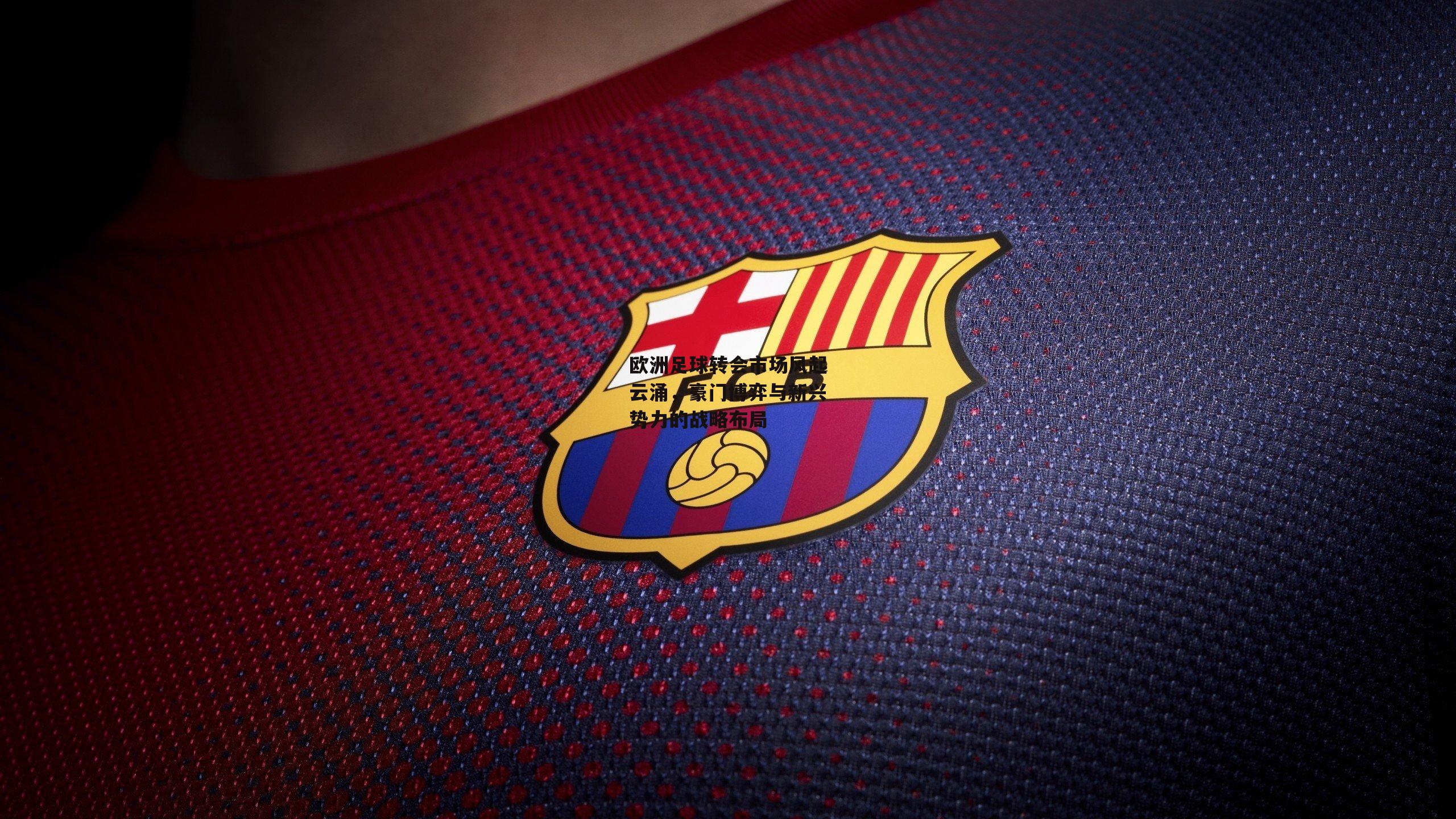 欧洲足球转会市场风起云涌，豪门博弈与新兴势力的战略布局【PG电子游戏官网】