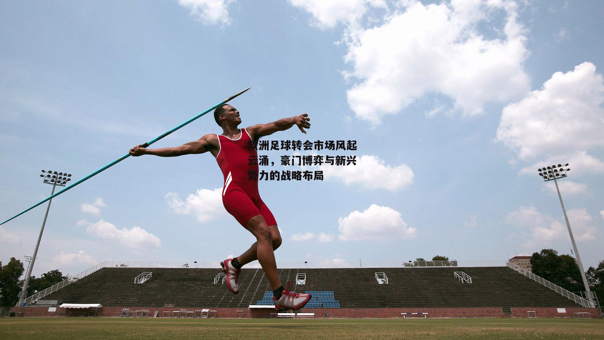 欧洲足球转会市场风起云涌，豪门博弈与新兴势力的战略布局